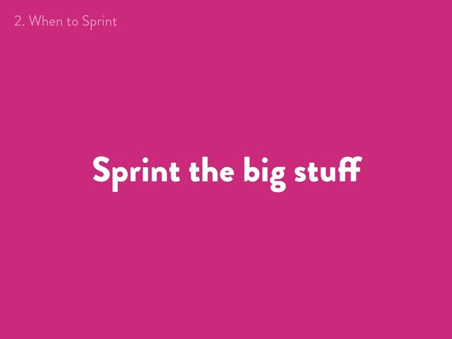 Sprint the big stuff
2. When to Sprint
