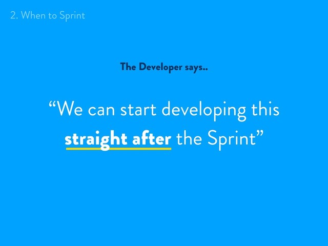 The Developer says..
“We can start developing this
straight after the Sprint”
2. When to Sprint
