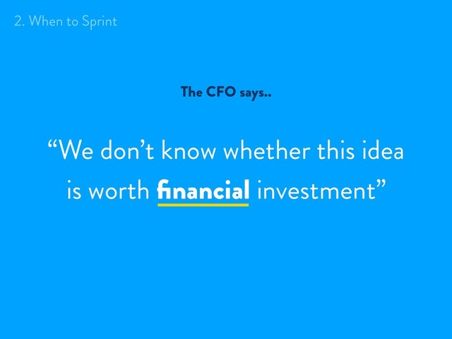 “We don’t know whether this idea
is worth ﬁnancial investment”
The CFO says..
2. When to Sprint
