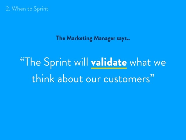 “The Sprint will validate what we
think about our customers”
The Marketing Manager says..
2. When to Sprint
