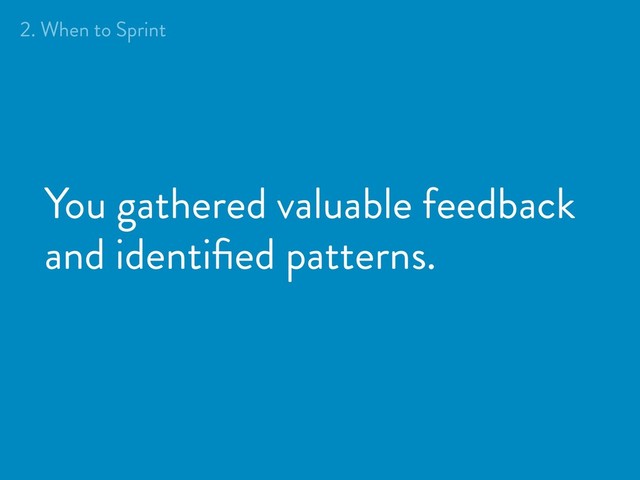 You gathered valuable feedback
and identiﬁed patterns.
2. When to Sprint
