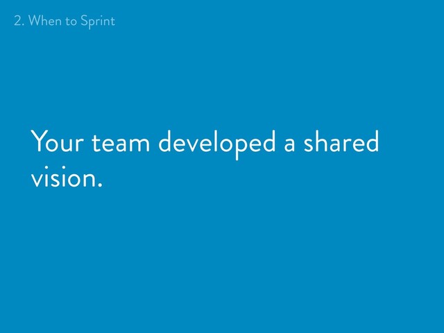Your team developed a shared
vision.
2. When to Sprint
