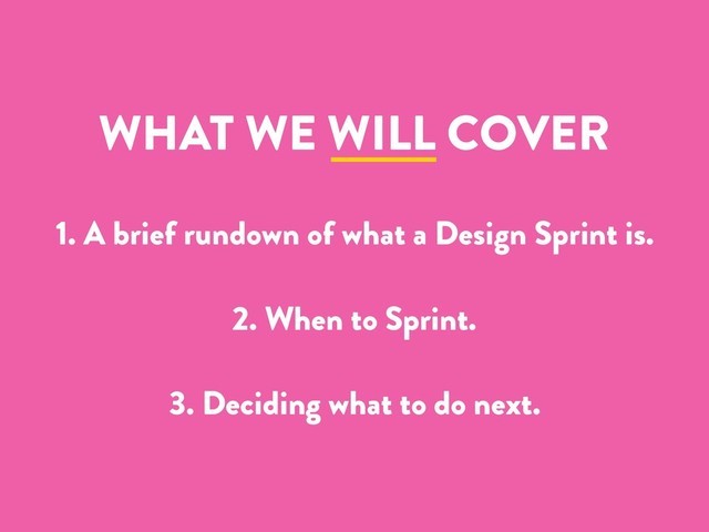WHAT WE WILL COVER
1. A brief rundown of what a Design Sprint is.
2. When to Sprint.
3. Deciding what to do next.
