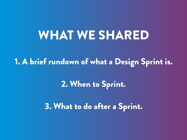 WHAT WE SHARED
1. A brief rundown of what a Design Sprint is.
2. When to Sprint.
3. What to do after a Sprint.
