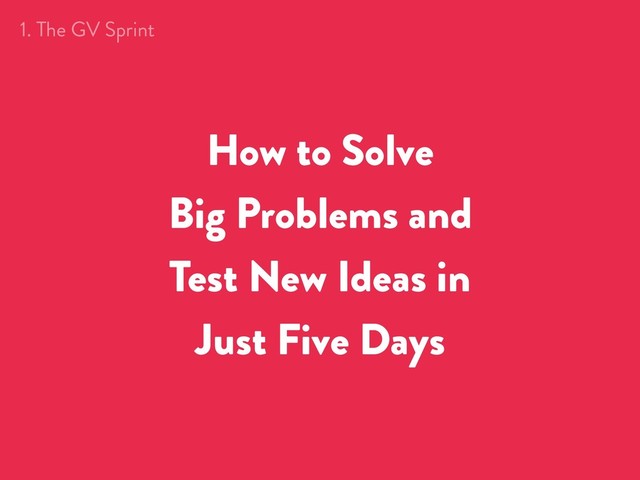 How to Solve
Big Problems and
Test New Ideas in
Just Five Days
1. The GV Sprint
