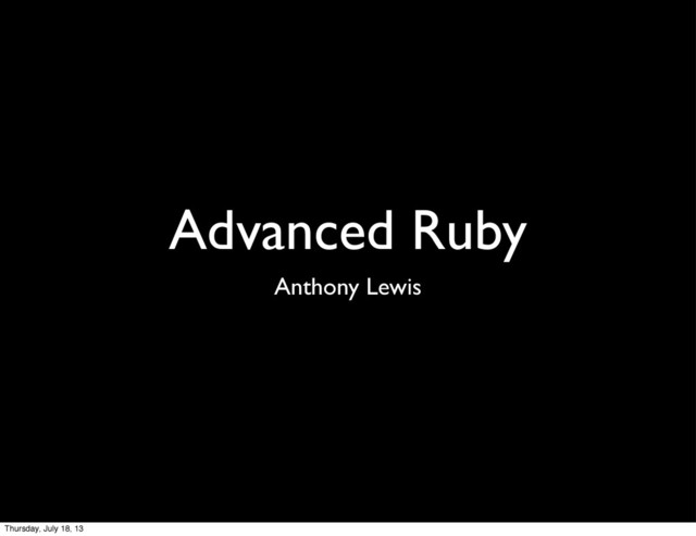 Advanced Ruby
Anthony Lewis
Thursday, July 18, 13
