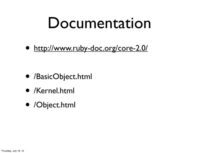 Documentation
• http://www.ruby-doc.org/core-2.0/
• /BasicObject.html
• /Kernel.html
• /Object.html
Thursday, July 18, 13
