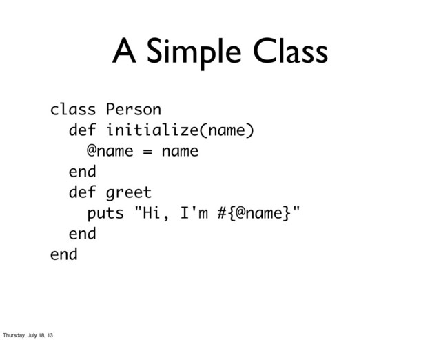 A Simple Class
class Person
def initialize(name)
@name = name
end
def greet
puts "Hi, I'm #{@name}"
end
end
Thursday, July 18, 13
