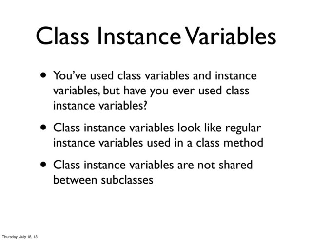 • You’ve used class variables and instance
variables, but have you ever used class
instance variables?
• Class instance variables look like regular
instance variables used in a class method
• Class instance variables are not shared
between subclasses
Class Instance Variables
Thursday, July 18, 13
