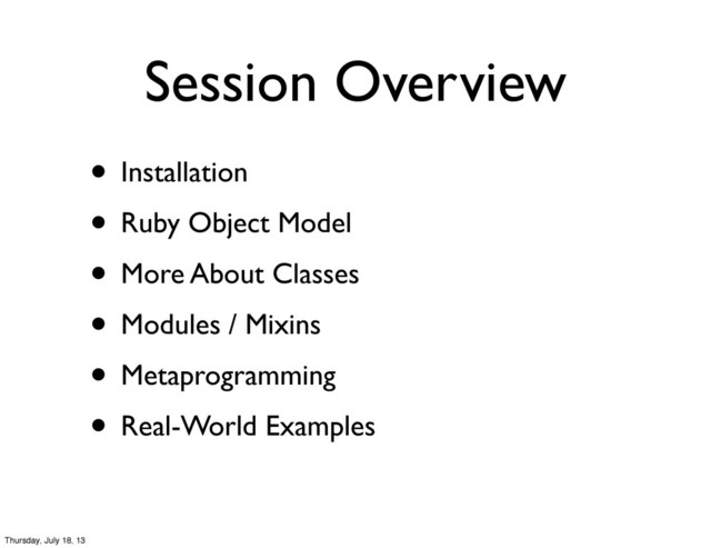 Session Overview
• Installation
• Ruby Object Model
• More About Classes
• Modules / Mixins
• Metaprogramming
• Real-World Examples
Thursday, July 18, 13

