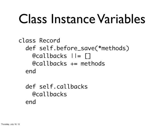 Class Instance Variables
class Record
def self.before_save(*methods)
@callbacks ||= []
@callbacks += methods
end
def self.callbacks
@callbacks
end
Thursday, July 18, 13
