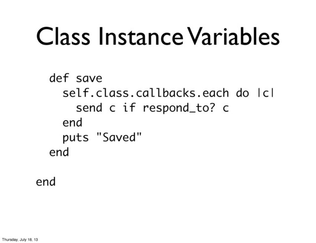 Class Instance Variables
def save
self.class.callbacks.each do |c|
send c if respond_to? c
end
puts "Saved"
end
end
Thursday, July 18, 13
