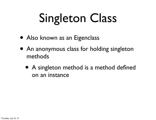• Also known as an Eigenclass
• An anonymous class for holding singleton
methods
• A singleton method is a method deﬁned
on an instance
Singleton Class
Thursday, July 18, 13
