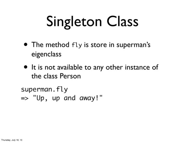 • The method fly is store in superman’s
eigenclass
• It is not available to any other instance of
the class Person
Singleton Class
superman.fly
=> "Up, up and away!"
Thursday, July 18, 13
