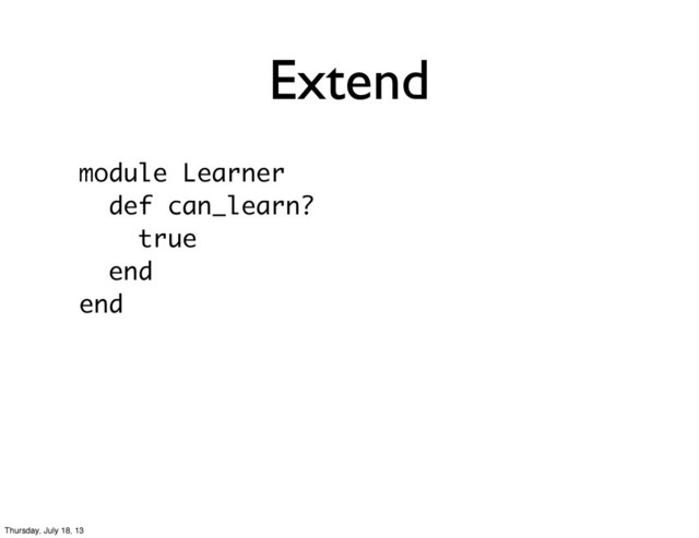 Extend
module Learner
def can_learn?
true
end
end
Thursday, July 18, 13
