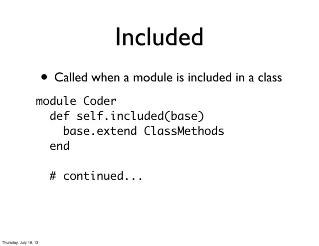 • Called when a module is included in a class
Included
module Coder
def self.included(base)
base.extend ClassMethods
end
# continued...
Thursday, July 18, 13
