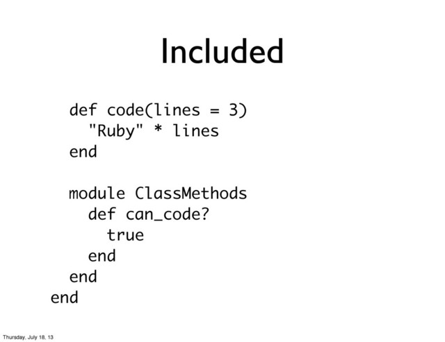 Included
def code(lines = 3)
"Ruby" * lines
end
module ClassMethods
def can_code?
true
end
end
end
Thursday, July 18, 13
