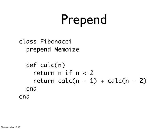 Prepend
class Fibonacci
prepend Memoize
def calc(n)
return n if n < 2
return calc(n - 1) + calc(n - 2)
end
end
Thursday, July 18, 13
