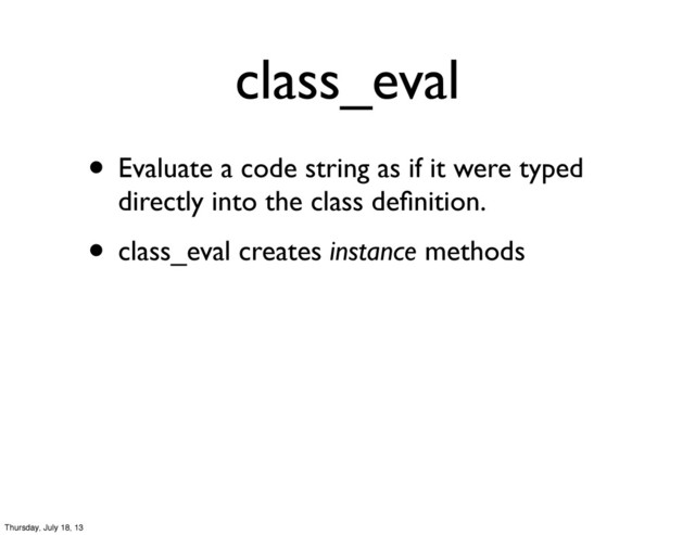 class_eval
• Evaluate a code string as if it were typed
directly into the class deﬁnition.
• class_eval creates instance methods
Thursday, July 18, 13
