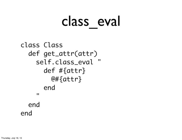class_eval
class Class
def get_attr(attr)
self.class_eval "
def #{attr}
@#{attr}
end
"
end
end
Thursday, July 18, 13
