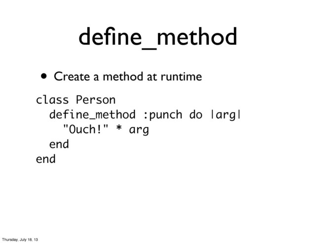• Create a method at runtime
deﬁne_method
class Person
define_method :punch do |arg|
"Ouch!" * arg
end
end
Thursday, July 18, 13
