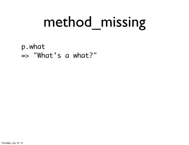 method_missing
p.what
=> "What's a what?"
Thursday, July 18, 13
