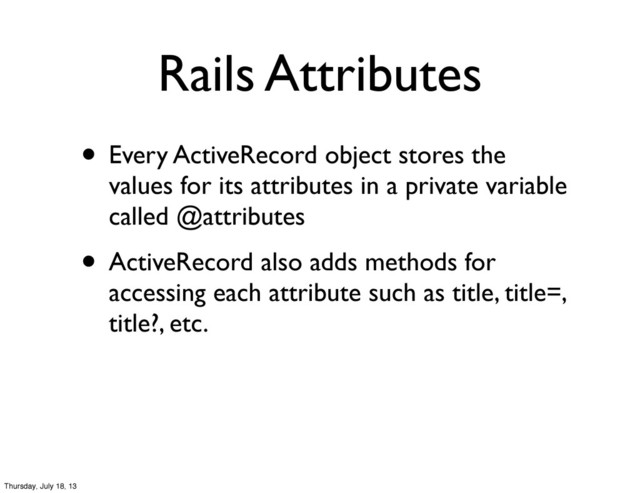 Rails Attributes
• Every ActiveRecord object stores the
values for its attributes in a private variable
called @attributes
• ActiveRecord also adds methods for
accessing each attribute such as title, title=,
title?, etc.
Thursday, July 18, 13
