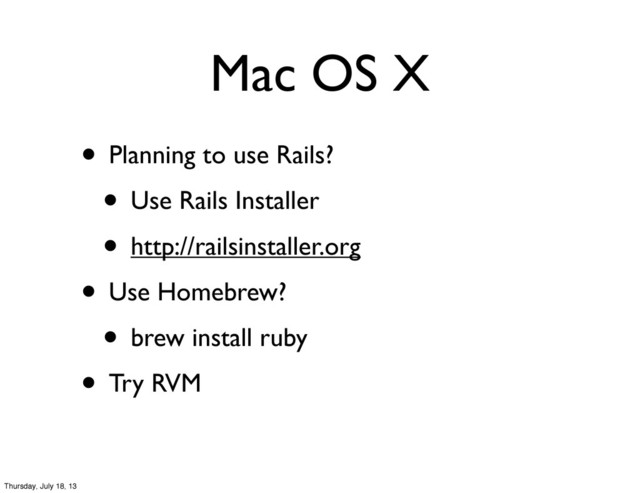 Mac OS X
• Planning to use Rails?
• Use Rails Installer
• http://railsinstaller.org
• Use Homebrew?
• brew install ruby
• Try RVM
Thursday, July 18, 13
