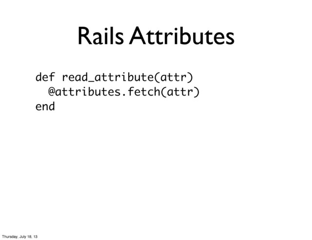 Rails Attributes
def read_attribute(attr)
@attributes.fetch(attr)
end
Thursday, July 18, 13
