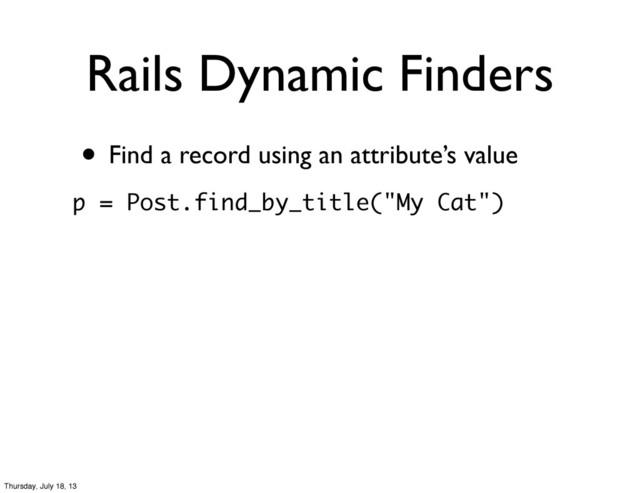 Rails Dynamic Finders
• Find a record using an attribute’s value
p = Post.find_by_title("My Cat")
Thursday, July 18, 13
