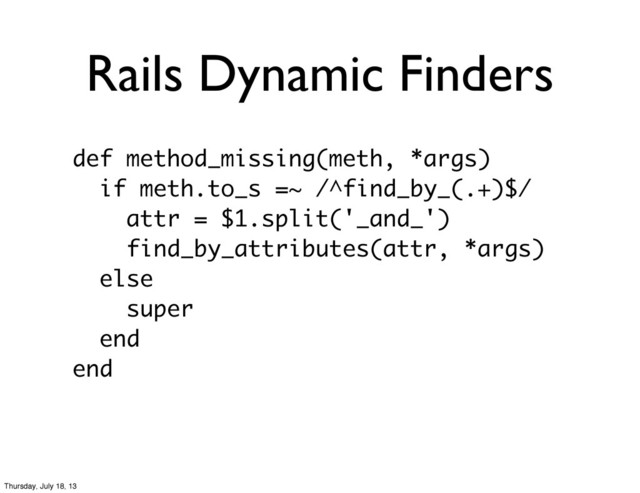 Rails Dynamic Finders
def method_missing(meth, *args)
if meth.to_s =~ /^find_by_(.+)$/
attr = $1.split('_and_')
find_by_attributes(attr, *args)
else
super
end
end
Thursday, July 18, 13
