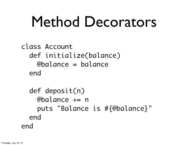 Method Decorators
class Account
def initialize(balance)
@balance = balance
end
def deposit(n)
@balance += n
puts "Balance is #{@balance}"
end
end
Thursday, July 18, 13
