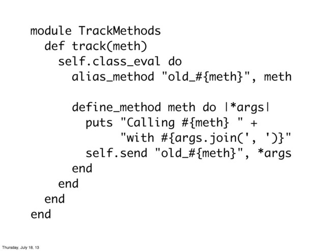 module TrackMethods
def track(meth)
self.class_eval do
alias_method "old_#{meth}", meth
define_method meth do |*args|
puts "Calling #{meth} " +
"with #{args.join(', ')}"
self.send "old_#{meth}", *args
end
end
end
end
Thursday, July 18, 13
