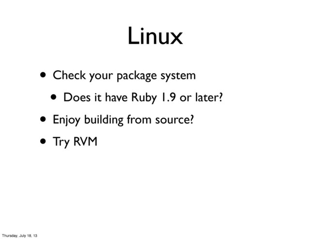 Linux
• Check your package system
• Does it have Ruby 1.9 or later?
• Enjoy building from source?
• Try RVM
Thursday, July 18, 13
