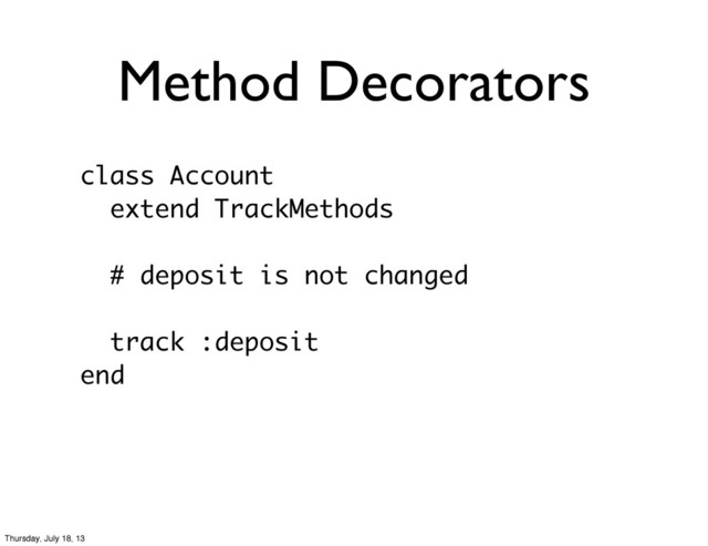 Method Decorators
class Account
extend TrackMethods
# deposit is not changed
track :deposit
end
Thursday, July 18, 13
