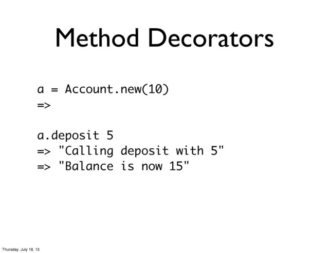 Method Decorators
a = Account.new(10)
=>
a.deposit 5
=> "Calling deposit with 5"
=> "Balance is now 15"
Thursday, July 18, 13
