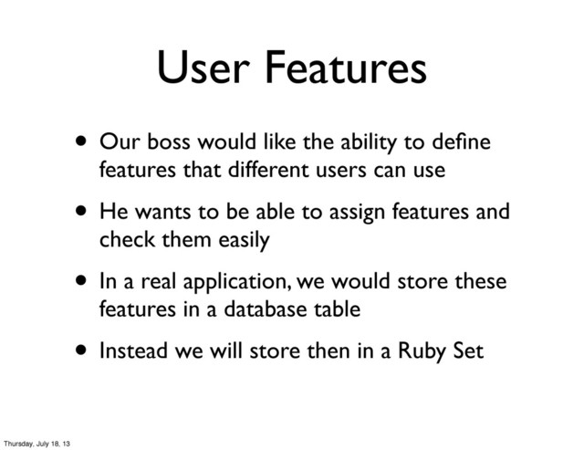 User Features
• Our boss would like the ability to deﬁne
features that different users can use
• He wants to be able to assign features and
check them easily
• In a real application, we would store these
features in a database table
• Instead we will store then in a Ruby Set
Thursday, July 18, 13
