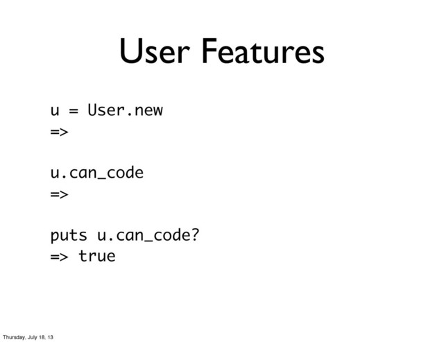 User Features
u = User.new
=>
u.can_code
=>
puts u.can_code?
=> true
Thursday, July 18, 13
