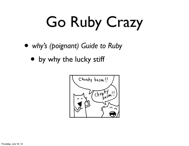 Go Ruby Crazy
• why’s (poignant) Guide to Ruby
• by why the lucky stiff
Thursday, July 18, 13
