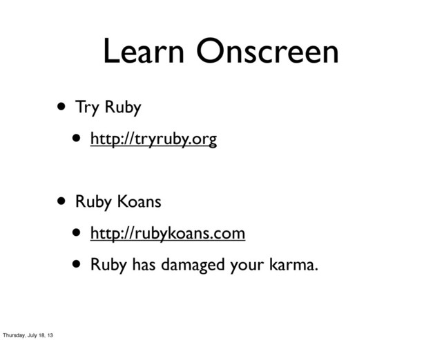 Learn Onscreen
• Try Ruby
• http://tryruby.org
• Ruby Koans
• http://rubykoans.com
• Ruby has damaged your karma.
Thursday, July 18, 13
