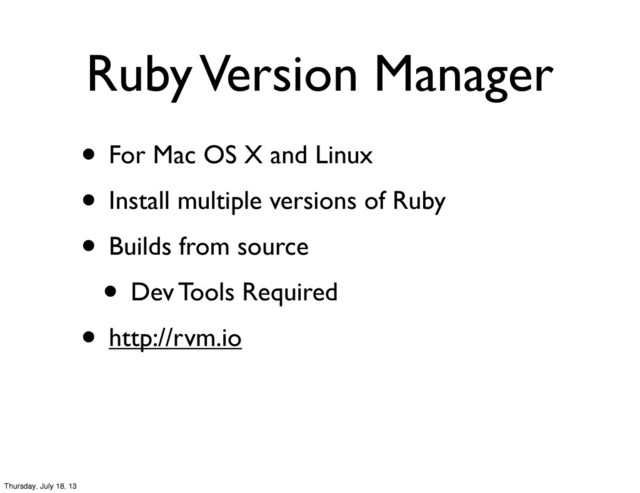 Ruby Version Manager
• For Mac OS X and Linux
• Install multiple versions of Ruby
• Builds from source
• Dev Tools Required
• http://rvm.io
Thursday, July 18, 13
