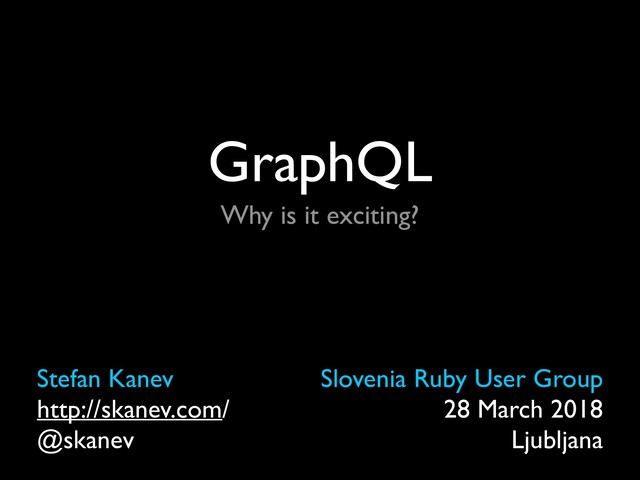 GraphQL
Stefan Kanev
http://skanev.com/
@skanev
Slovenia Ruby User Group
28 March 2018
Ljubljana
Why is it exciting?
