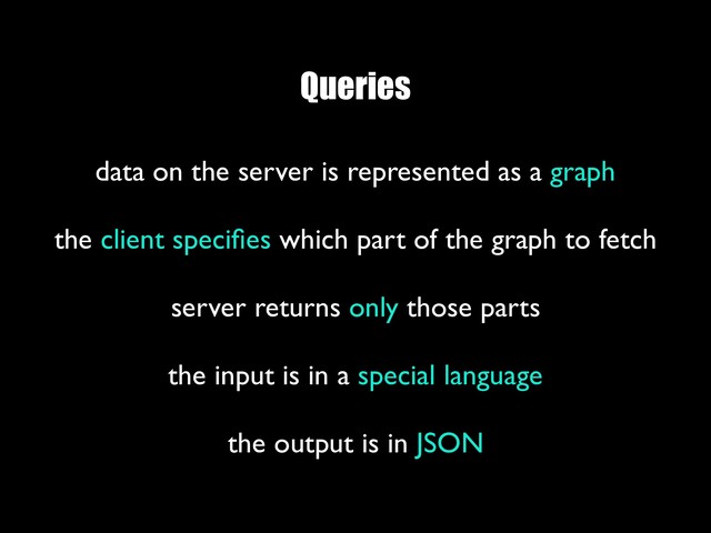 Queries
data on the server is represented as a graph
 
the client speciﬁes which part of the graph to fetch
 
server returns only those parts
 
the input is in a special language
 
the output is in JSON
