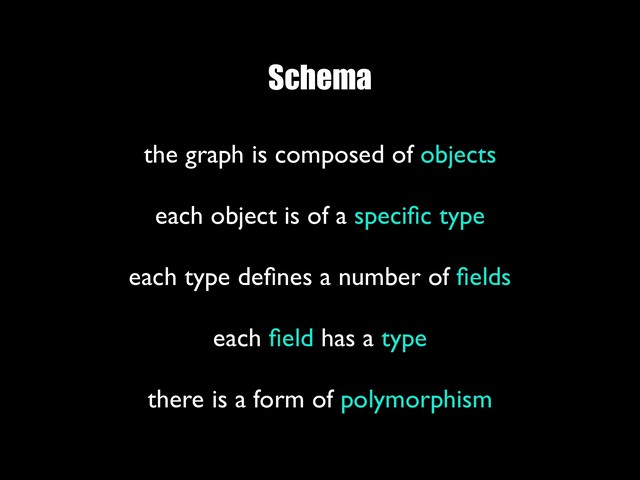 Schema
the graph is composed of objects
 
each object is of a speciﬁc type
 
each type deﬁnes a number of ﬁelds
 
each ﬁeld has a type
 
there is a form of polymorphism
