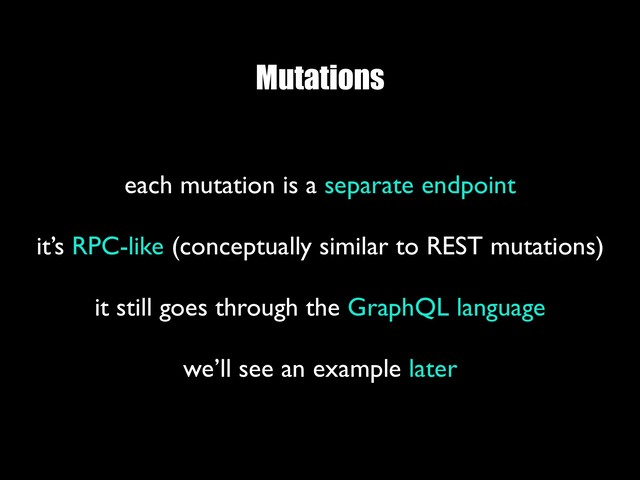 Mutations
each mutation is a separate endpoint
 
it’s RPC-like (conceptually similar to REST mutations)
 
it still goes through the GraphQL language
 
we’ll see an example later
