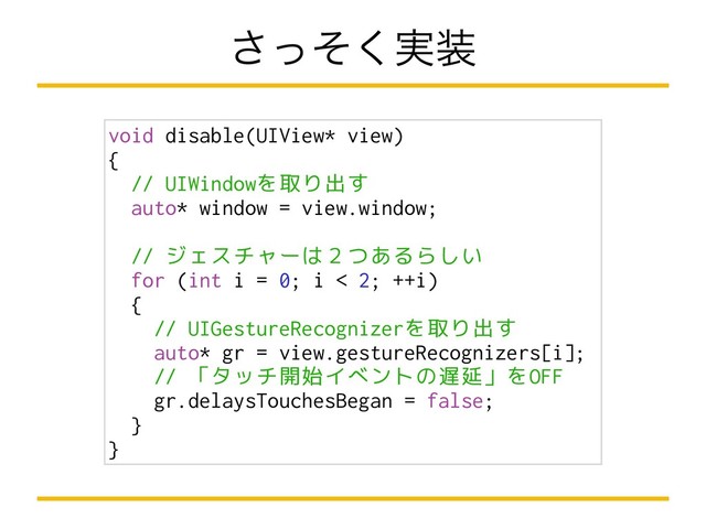 ࣮ͬͦ͘͞૷
void disable(UIView* view)
{
// UIWindowを取り出す
auto* window = view.window;
// ジェスチャーは２つあるらしい
for (int i = 0; i < 2; ++i)
{
// UIGestureRecognizerを取り出す
auto* gr = view.gestureRecognizers[i];
// 「タッチ開始イベントの遅延」をOFF
gr.delaysTouchesBegan = false;
}
}
