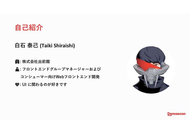 自己紹介
白石 泰己 (Taiki Shiraishi)
🏢: 株式会社出前館
: フロントエンドグループマネージャーおよび
コンシューマー向けWebフロントエンド開発
❤: UI に関わるのが好きです
