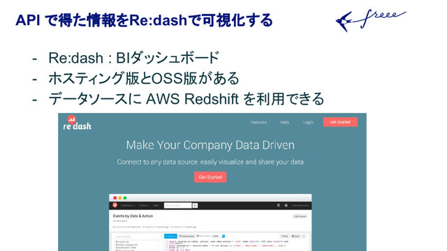 API で得た情報をRe:dashで可視化する
- Re:dash : BIダッシュボード
- ホスティング版とOSS版がある
- データソースに AWS Redshift を利用できる
