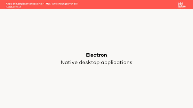 Native desktop applications
Angular: Komponentenbasierte HTML5-Anwendungen für alle
BASTA! 2017
Electron
