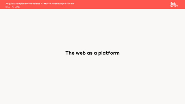 Angular: Komponentenbasierte HTML5-Anwendungen für alle
BASTA! 2017
The web as a platform
